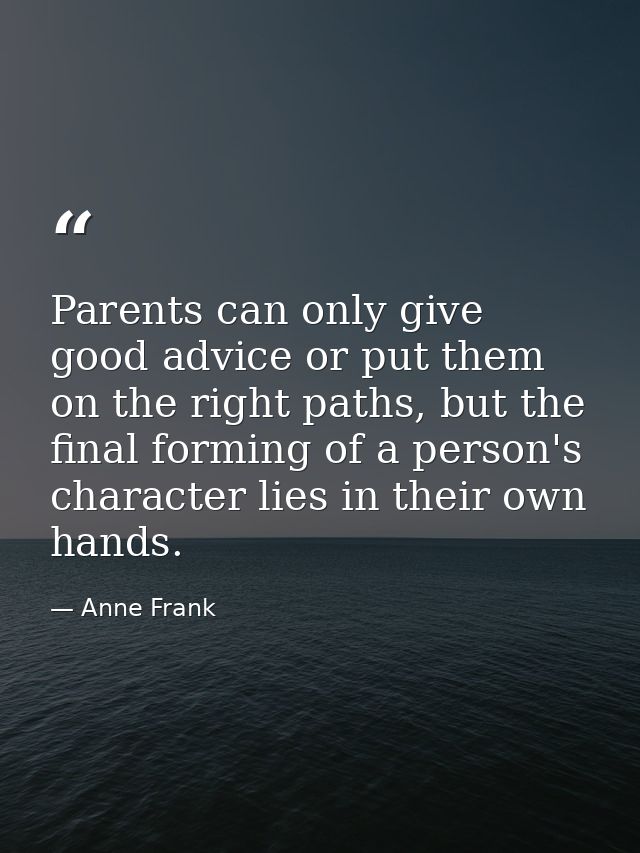 Parents can only give good advice or put them on the right paths, but the final forming of a person's character lies in  — Anne Frank