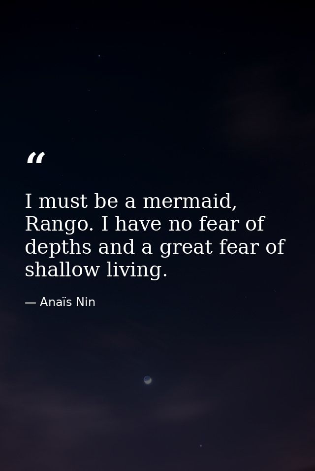 I must be a mermaid, Rango. I have no fear of depths and a great fear of shallow living. — Anaïs Nin