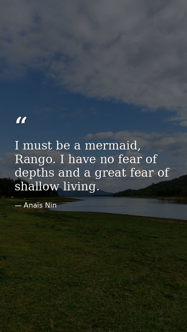 I must be a mermaid, Rango. I have no fear of depths and a great fear of shallow living. — Anaïs Nin