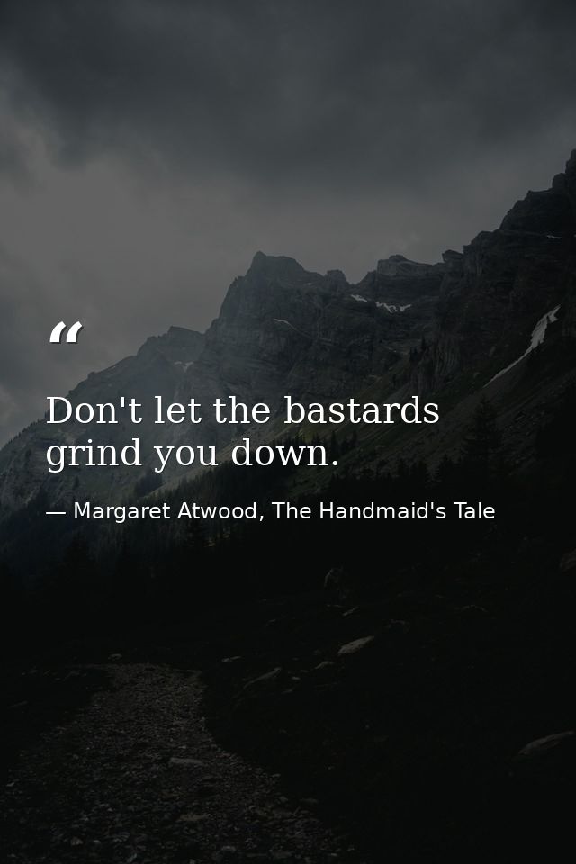 Don't let the bastards grind you down. — Margaret Atwood, The Handmaid's Tale