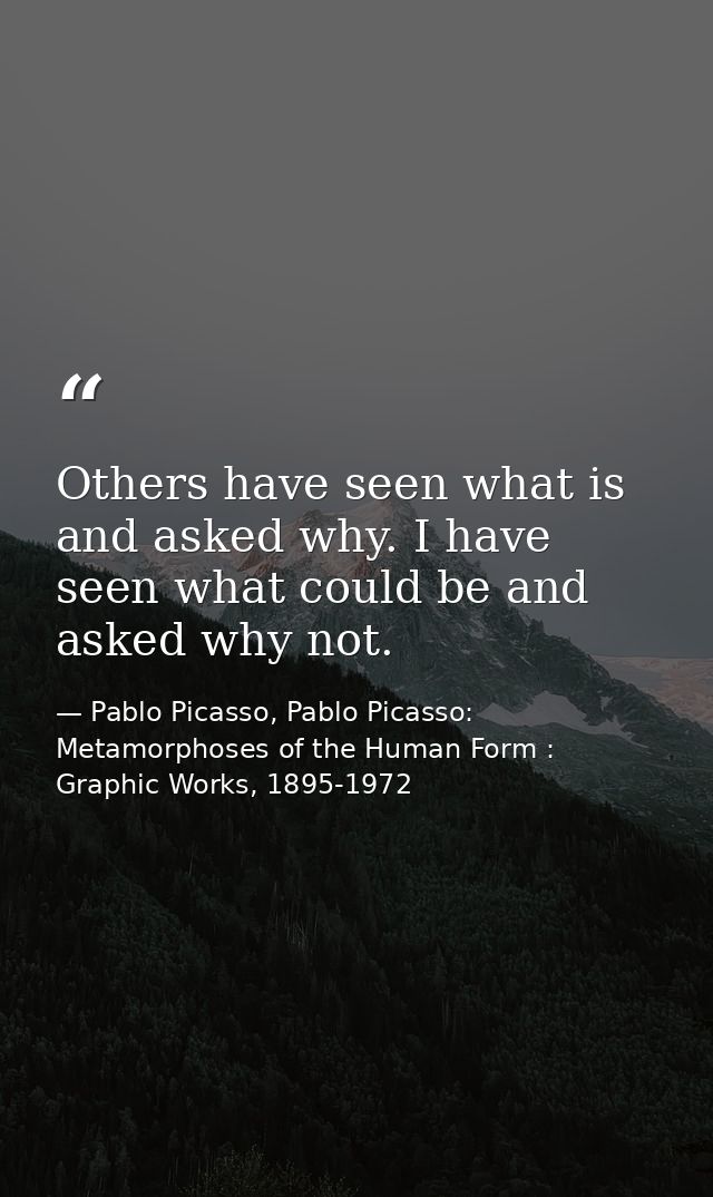 Others have seen what is and asked why. I have seen what could be and asked why not. — Pablo Picasso, Pablo Picasso: Metamorphoses of the Human Form : Graphic Works, 1895-1972