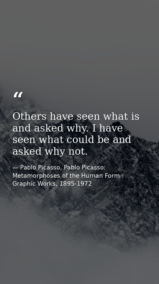 Others have seen what is and asked why. I have seen what could be and asked why not. — Pablo Picasso, Pablo Picasso: Metamorphoses of the Human Form : Graphic Works, 1895-1972