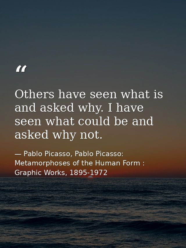 Others have seen what is and asked why. I have seen what could be and asked why not. — Pablo Picasso, Pablo Picasso: Metamorphoses of the Human Form : Graphic Works, 1895-1972