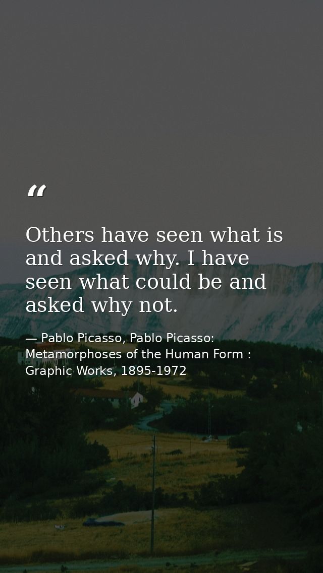 Others have seen what is and asked why. I have seen what could be and asked why not. — Pablo Picasso, Pablo Picasso: Metamorphoses of the Human Form : Graphic Works, 1895-1972