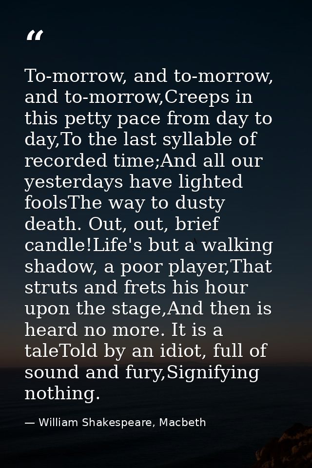 To-morrow, and to-morrow, and to-morrow,Creeps in this petty pace from day to day,To the last syllable of recorded time; — William Shakespeare, Macbeth