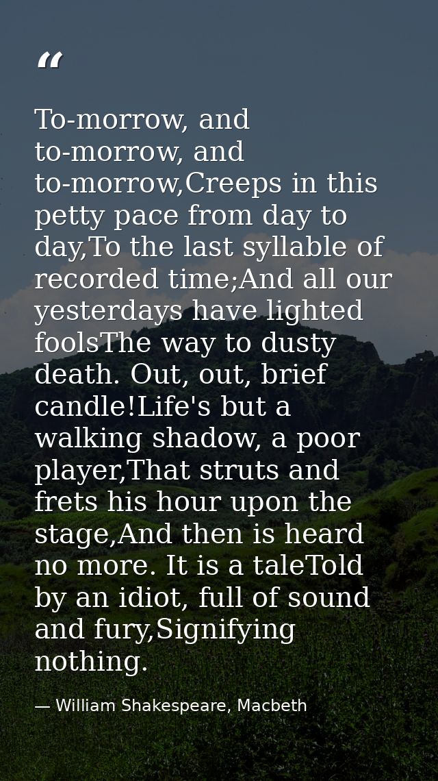 To-morrow, and to-morrow, and to-morrow,Creeps in this petty pace from day to day,To the last syllable of recorded time; — William Shakespeare, Macbeth