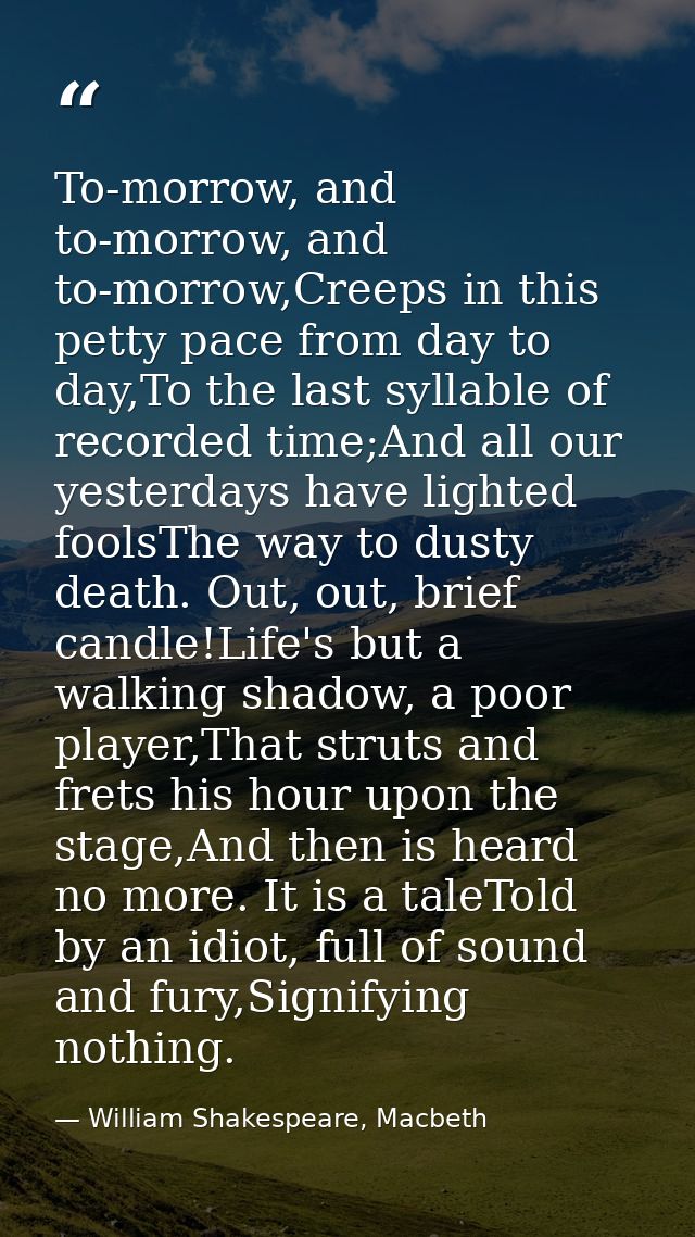 To-morrow, and to-morrow, and to-morrow,Creeps in this petty pace from day to day,To the last syllable of recorded time; — William Shakespeare, Macbeth