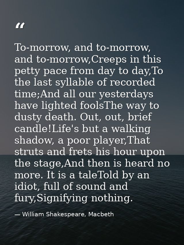 To-morrow, and to-morrow, and to-morrow,Creeps in this petty pace from day to day,To the last syllable of recorded time; — William Shakespeare, Macbeth