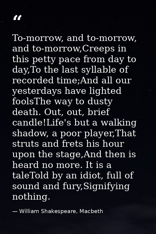 To-morrow, and to-morrow, and to-morrow,Creeps in this petty pace from day to day,To the last syllable of recorded time; — William Shakespeare, Macbeth