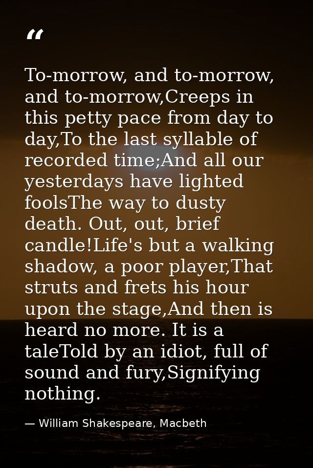 To-morrow, and to-morrow, and to-morrow,Creeps in this petty pace from day to day,To the last syllable of recorded time; — William Shakespeare, Macbeth