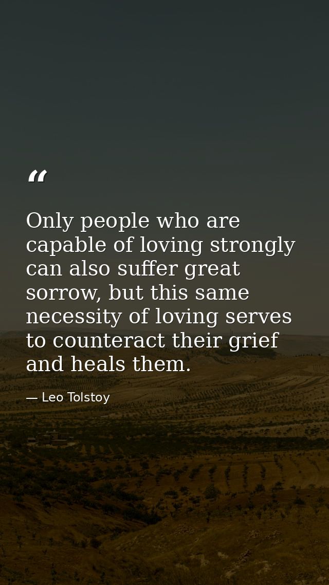 Only people who are capable of loving strongly can also suffer great sorrow, but this same necessity of loving serves to — Leo Tolstoy