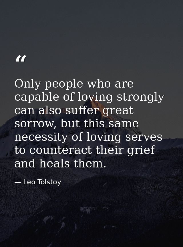 Only people who are capable of loving strongly can also suffer great sorrow, but this same necessity of loving serves to — Leo Tolstoy