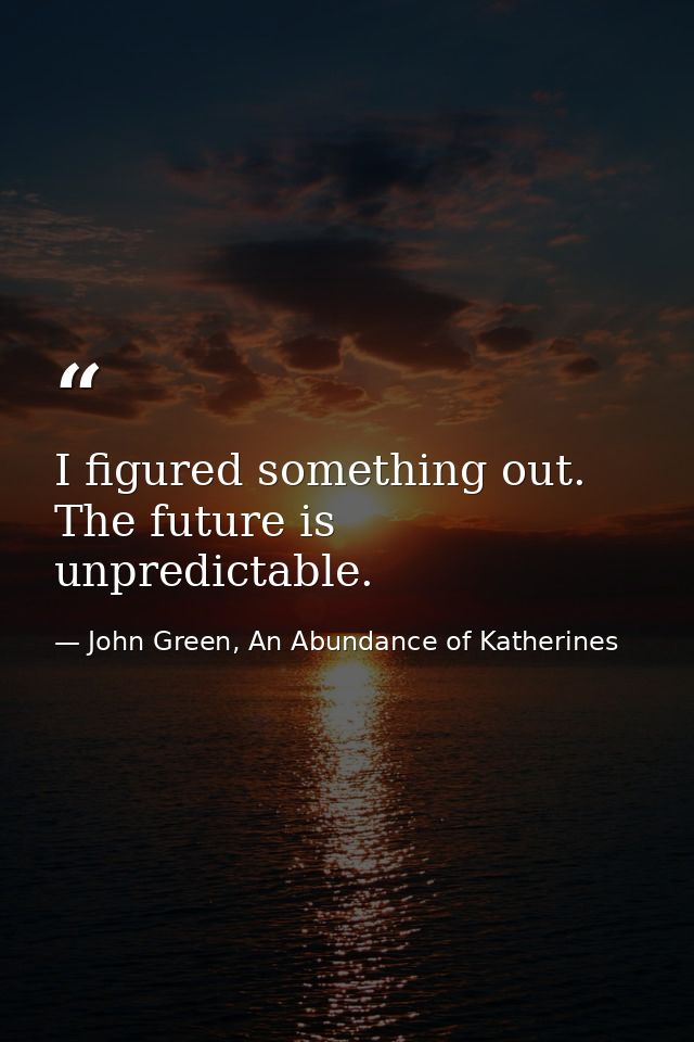 I figured something out. The future is unpredictable. — John Green, An Abundance of Katherines