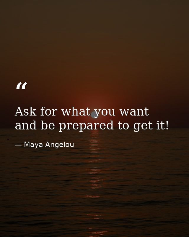 Ask for what you want and be prepared to get it! — Maya Angelou
