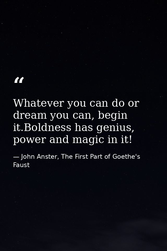 Whatever you can do or dream you can, begin it.Boldness has genius, power and magic in it! — John Anster, The First Part of Goethe's Faust
