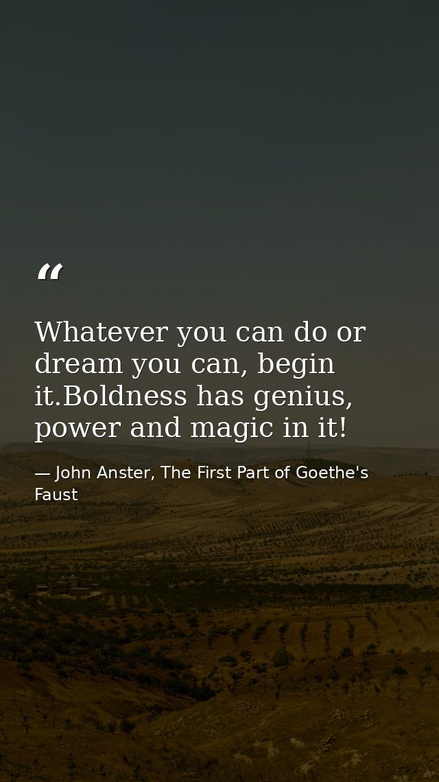 Whatever you can do or dream you can, begin it.Boldness has genius, power and magic in it! — John Anster, The First Part of Goethe's Faust