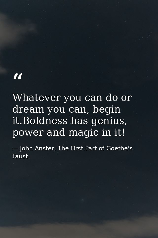 Whatever you can do or dream you can, begin it.Boldness has genius, power and magic in it! — John Anster, The First Part of Goethe's Faust