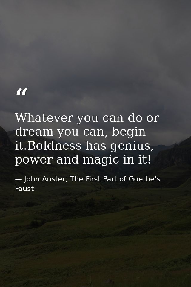 Whatever you can do or dream you can, begin it.Boldness has genius, power and magic in it! — John Anster, The First Part of Goethe's Faust