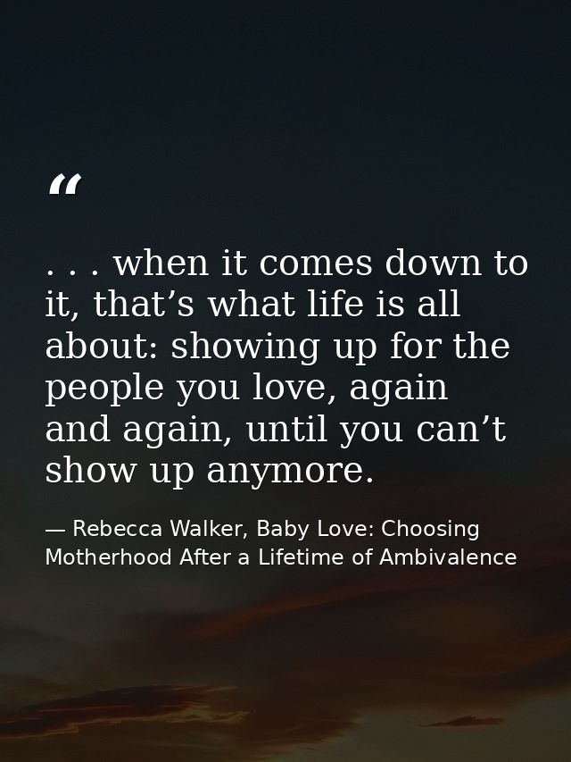 . . . when it comes down to it, that’s what life is all about: showing up for the people you love, again and again, unti — Rebecca Walker, Baby Love: Choosing Motherhood After a Lifetime of Ambivalence