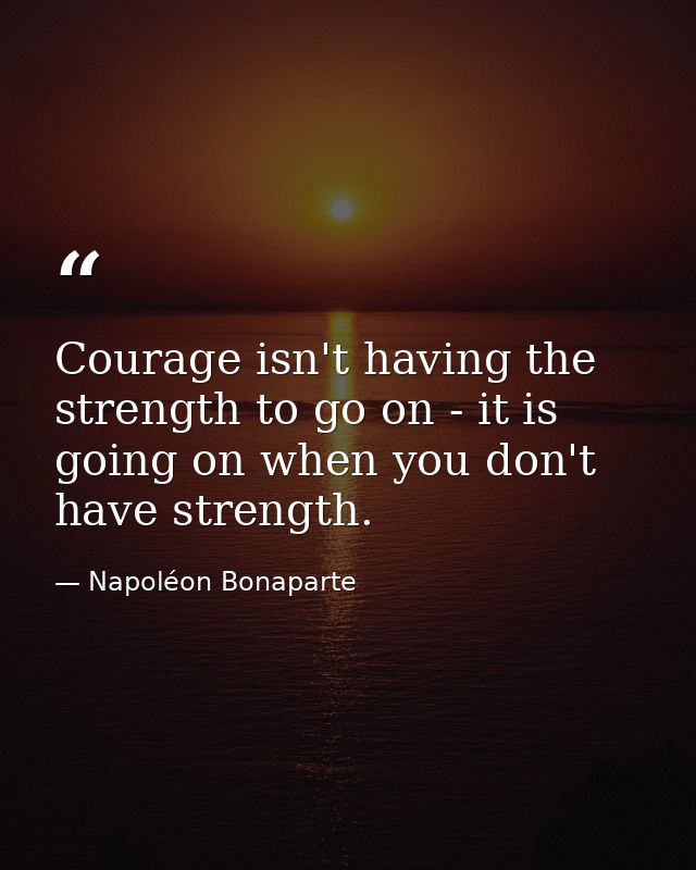Courage isn't having the strength to go on - it is going on when you don't have strength. — Napoléon Bonaparte