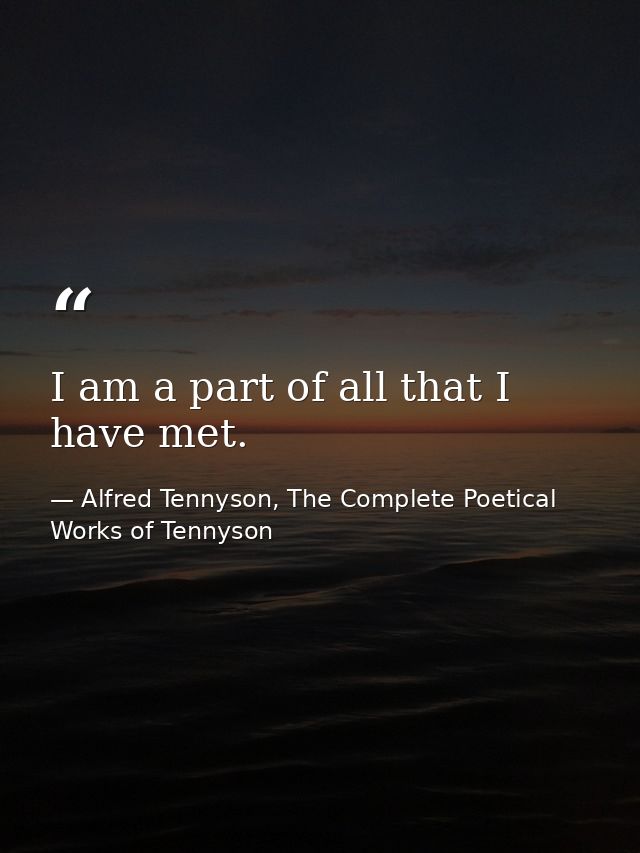I am a part of all that I have met. — Alfred Tennyson, The Complete Poetical Works of Tennyson