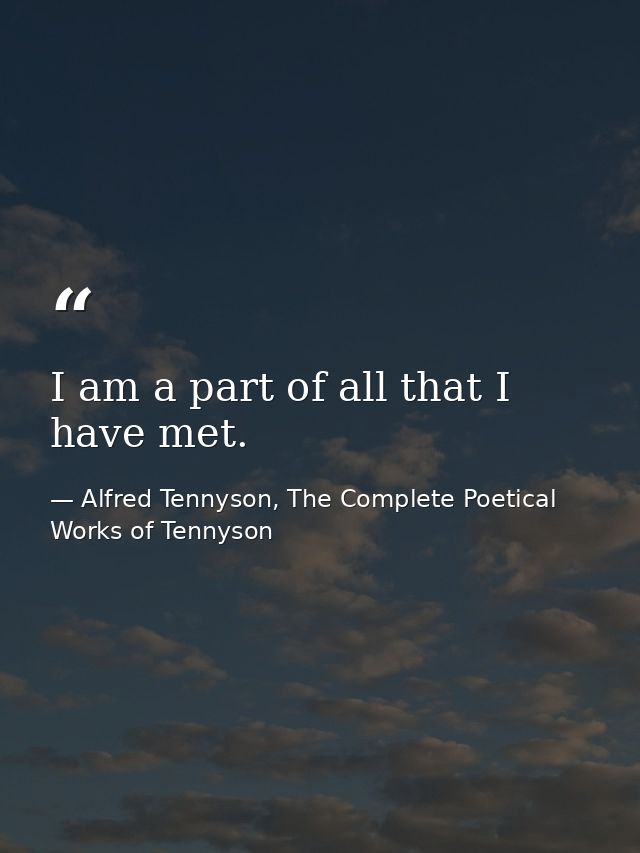 I am a part of all that I have met. — Alfred Tennyson, The Complete Poetical Works of Tennyson