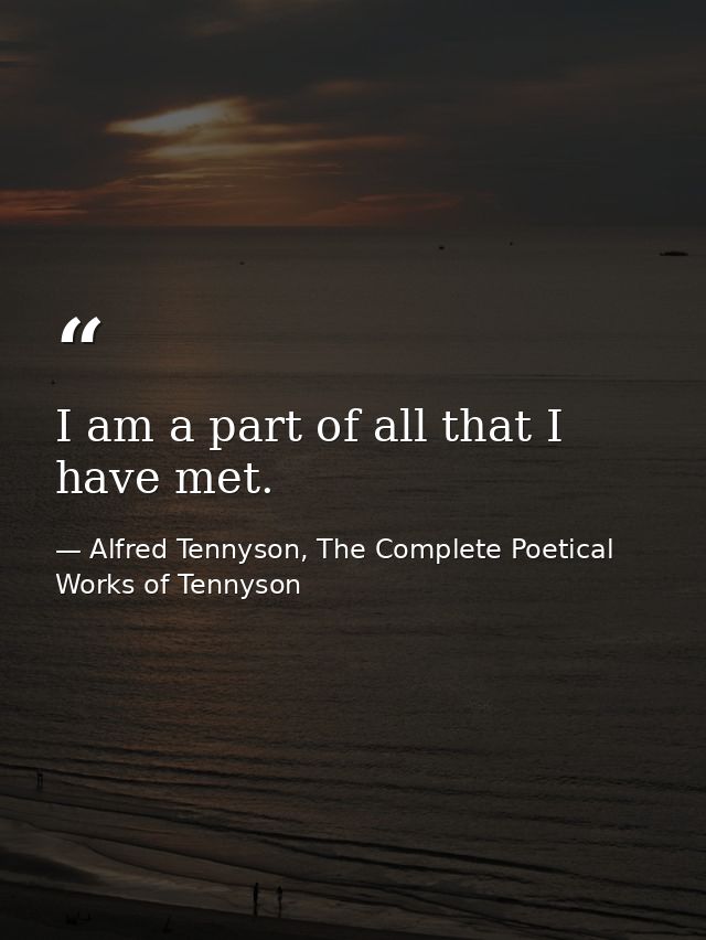 I am a part of all that I have met. — Alfred Tennyson, The Complete Poetical Works of Tennyson