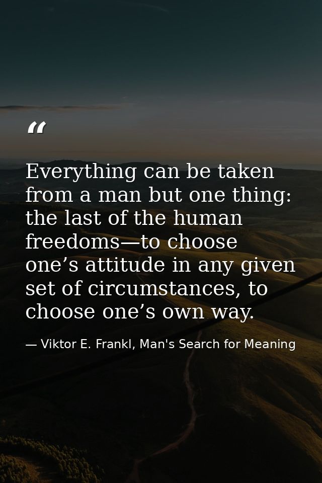 Everything can be taken from a man but one thing: the last of the human freedoms—to choose one’s attitude in any given s — Viktor E. Frankl, Man's Search for Meaning