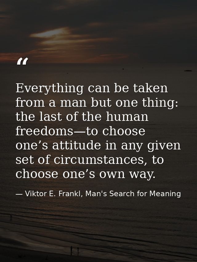 Everything can be taken from a man but one thing: the last of the human freedoms—to choose one’s attitude in any given s — Viktor E. Frankl, Man's Search for Meaning