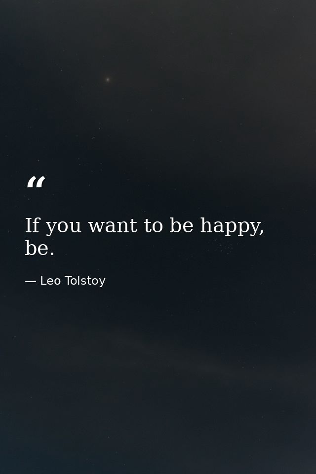 If you want to be happy, be. — Leo Tolstoy