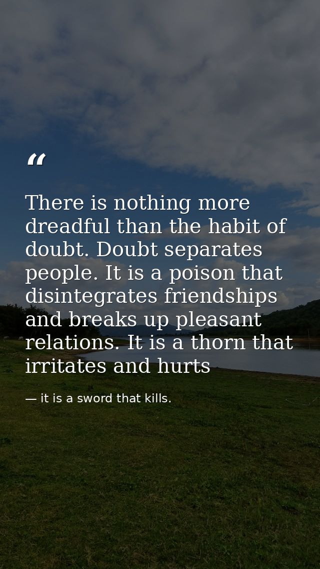 There is nothing more dreadful than the habit of doubt. Doubt separates people. It is a poison that disintegrates friend — it is a sword that kills.