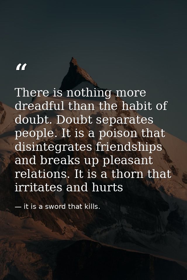 There is nothing more dreadful than the habit of doubt. Doubt separates people. It is a poison that disintegrates friend — it is a sword that kills.