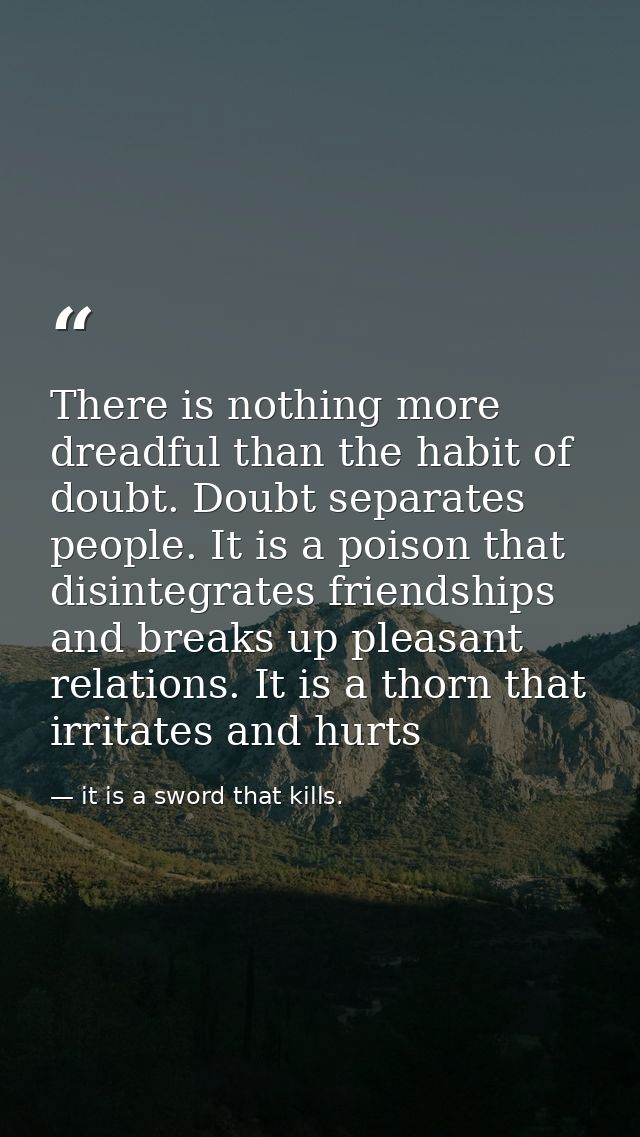 There is nothing more dreadful than the habit of doubt. Doubt separates people. It is a poison that disintegrates friend — it is a sword that kills.