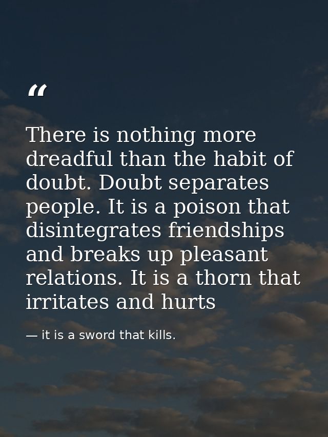 There is nothing more dreadful than the habit of doubt. Doubt separates people. It is a poison that disintegrates friend — it is a sword that kills.