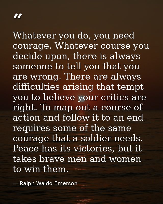 Whatever you do, you need courage. Whatever course you decide upon, there is always someone to tell you that you are wro — Ralph Waldo Emerson
