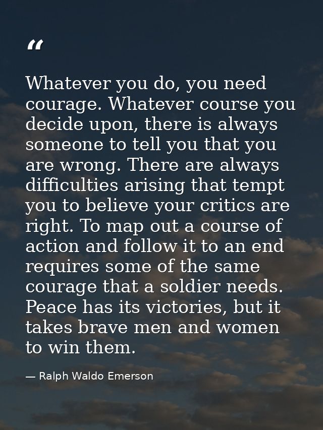Whatever you do, you need courage. Whatever course you decide upon, there is always someone to tell you that you are wro — Ralph Waldo Emerson