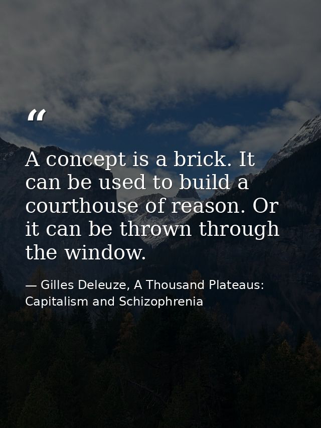 A concept is a brick. It can be used to build a courthouse of reason. Or it can be thrown through the window. — Gilles Deleuze, A Thousand Plateaus: Capitalism and Schizophrenia