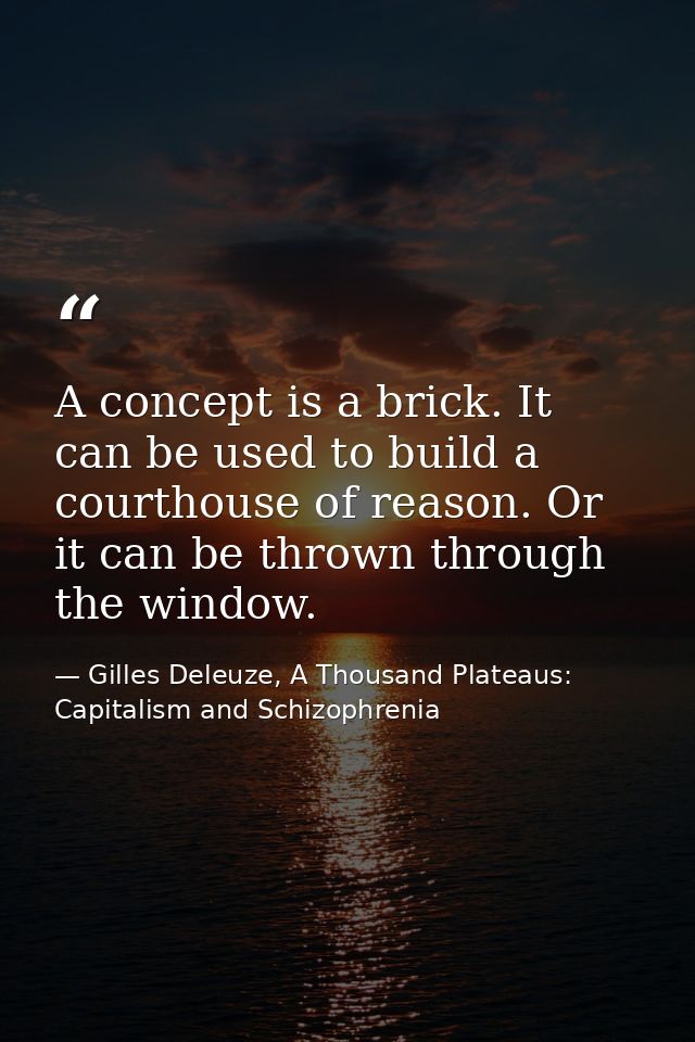 A concept is a brick. It can be used to build a courthouse of reason. Or it can be thrown through the window. — Gilles Deleuze, A Thousand Plateaus: Capitalism and Schizophrenia