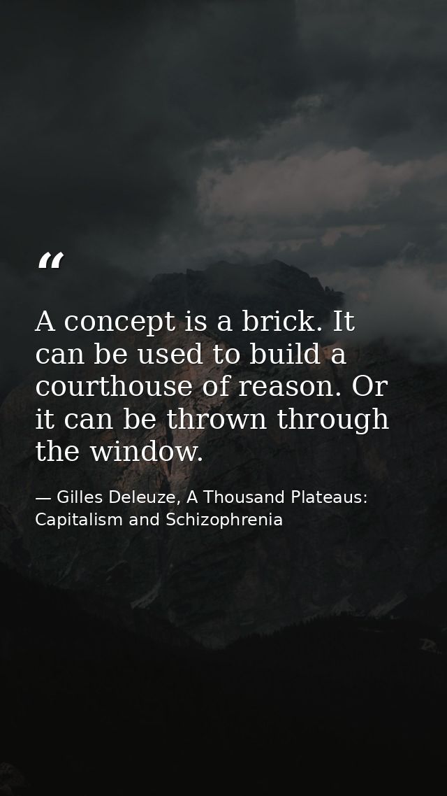 A concept is a brick. It can be used to build a courthouse of reason. Or it can be thrown through the window. — Gilles Deleuze, A Thousand Plateaus: Capitalism and Schizophrenia