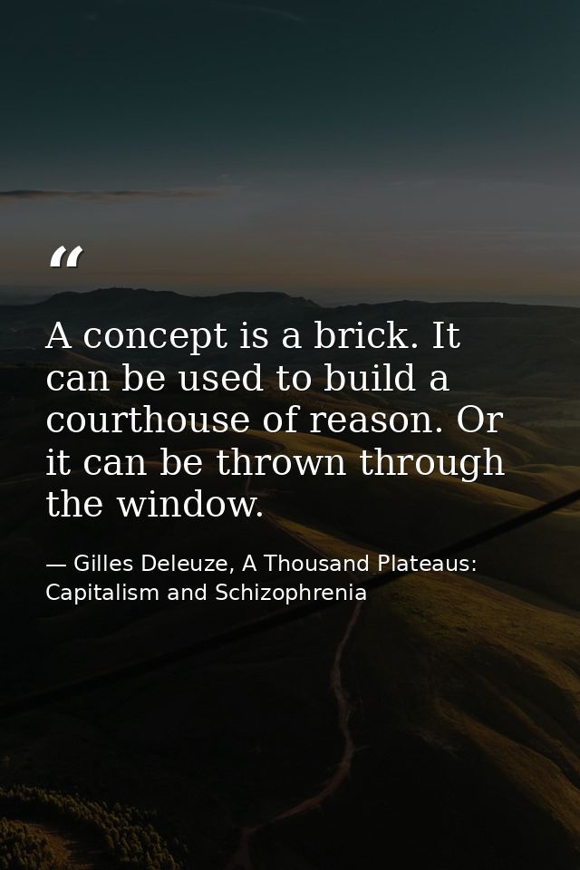 A concept is a brick. It can be used to build a courthouse of reason. Or it can be thrown through the window. — Gilles Deleuze, A Thousand Plateaus: Capitalism and Schizophrenia
