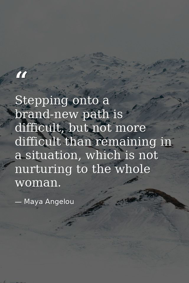Stepping onto a brand-new path is difficult, but not more difficult than remaining in a situation, which is not nurturin — Maya Angelou