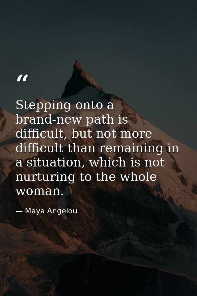 Stepping onto a brand-new path is difficult, but not more difficult than remaining in a situation, which is not nurturin — Maya Angelou