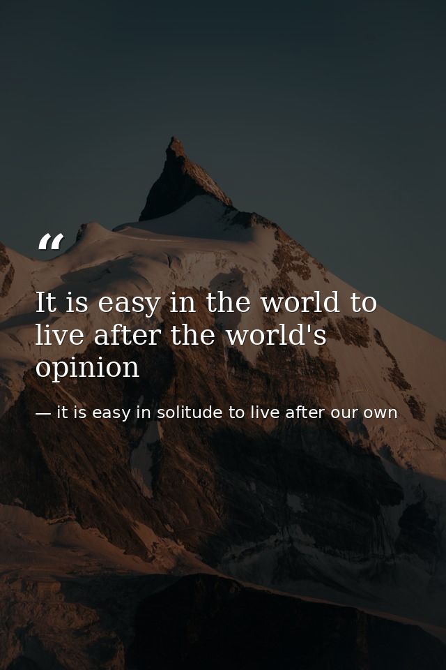 It is easy in the world to live after the world's opinion — it is easy in solitude to live after our own