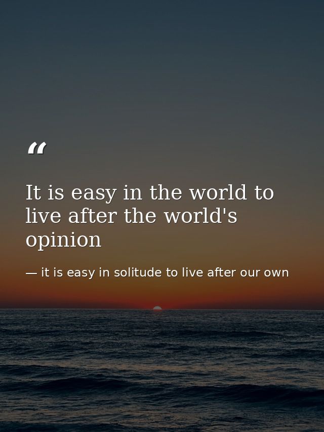 It is easy in the world to live after the world's opinion — it is easy in solitude to live after our own