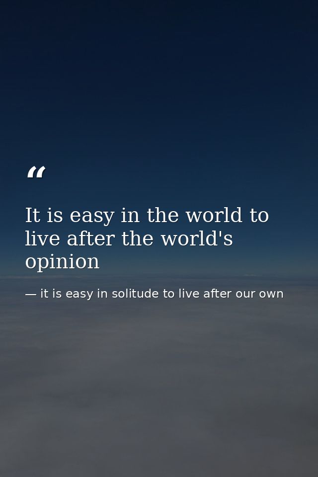It is easy in the world to live after the world's opinion — it is easy in solitude to live after our own