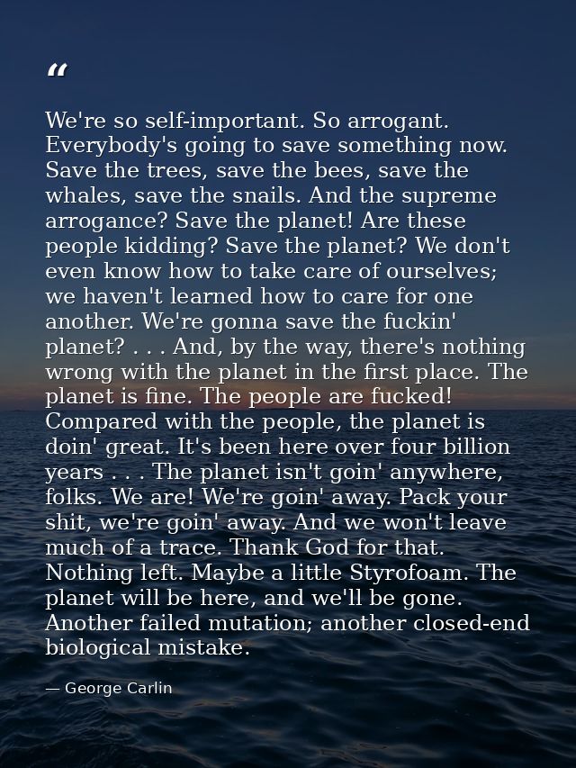 We're so self-important. So arrogant. Everybody's going to save something now. Save the trees, save the bees, save the w — George Carlin