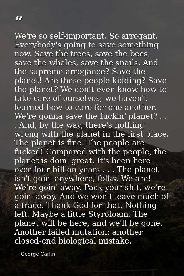 We're so self-important. So arrogant. Everybody's going to save something now. Save the trees, save the bees, save the w — George Carlin