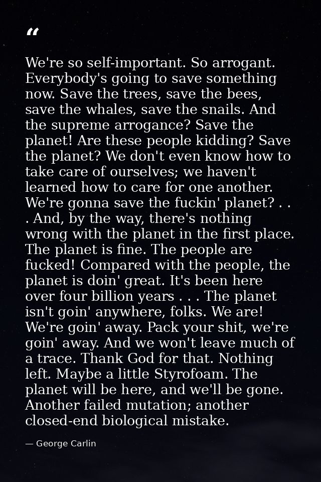 We're so self-important. So arrogant. Everybody's going to save something now. Save the trees, save the bees, save the w — George Carlin