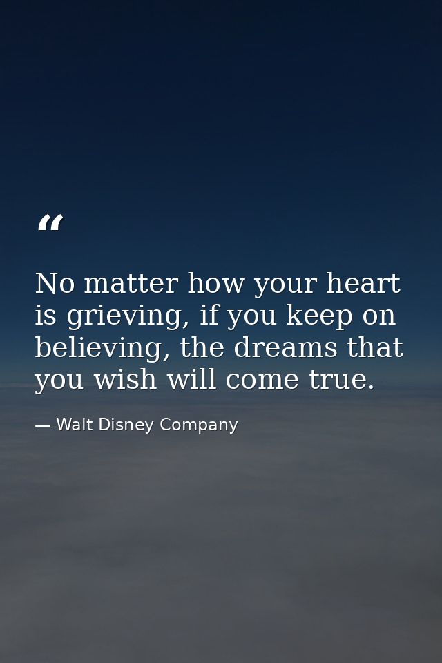 No matter how your heart is grieving, if you keep on believing, the dreams that you wish will come true. — Walt Disney Company