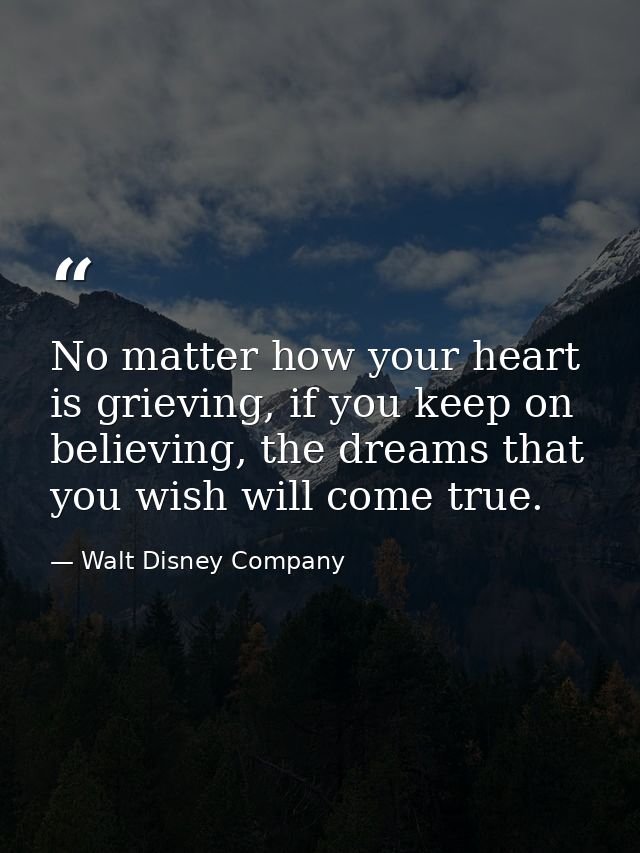 No matter how your heart is grieving, if you keep on believing, the dreams that you wish will come true. — Walt Disney Company